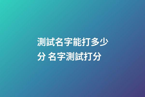 測試名字能打多少分 名字測試打分-第1張-觀點-玄機派